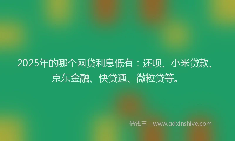2025年的哪个网贷利息低有：还呗、小米贷款、京东金融、快贷通、微粒贷等。