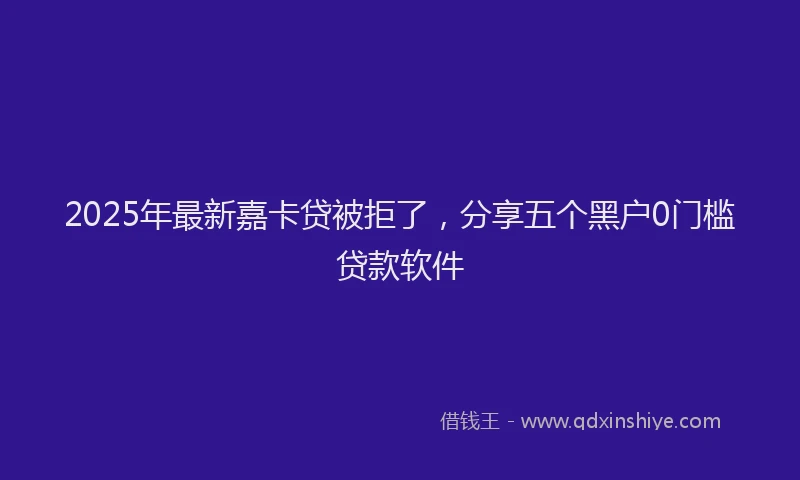 2025年最新嘉卡贷被拒了，分享五个黑户0门槛贷款软件