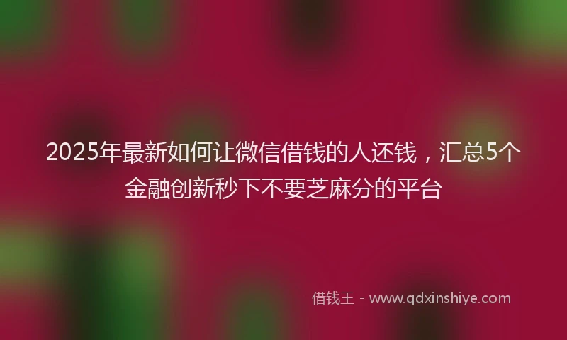 2025年最新如何让微信借钱的人还钱，汇总5个金融创新秒下不要芝麻分的平台