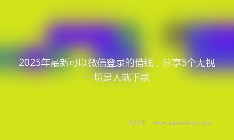 2025年最新可以微信登录的借钱，分享5个无视一切是人就下款