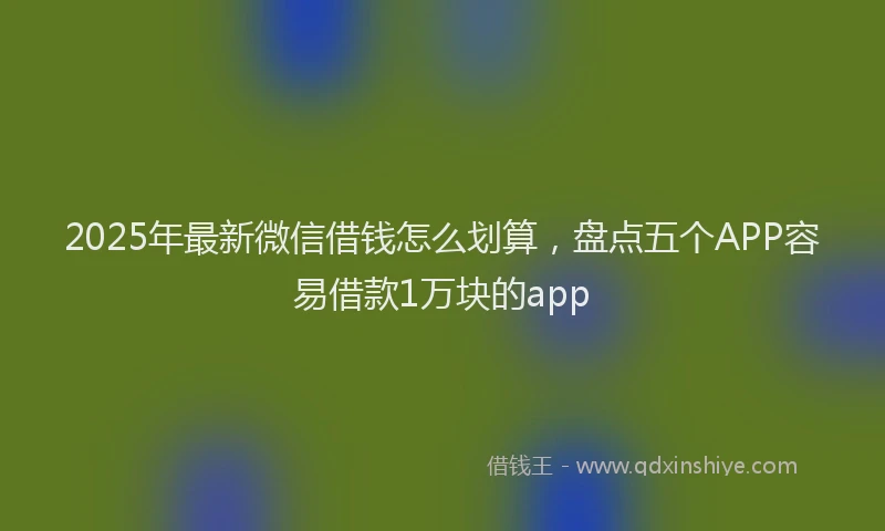 2025年最新微信借钱怎么划算，盘点五个APP容易借款1万块的app
