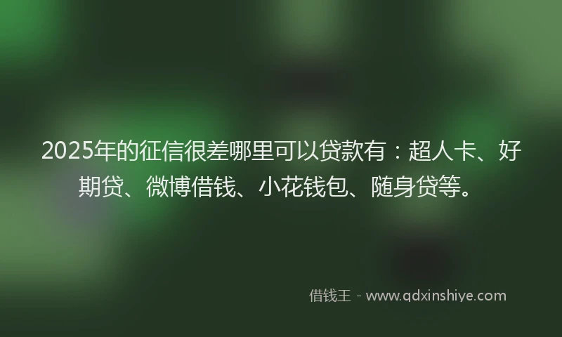 2025年的征信很差哪里可以贷款有：超人卡、好期贷、微博借钱、小花钱包、随身贷等。