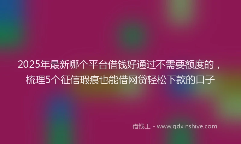 2025年最新哪个平台借钱好通过不需要额度的，梳理5个征信瑕疵也能借网贷轻松下款的口子