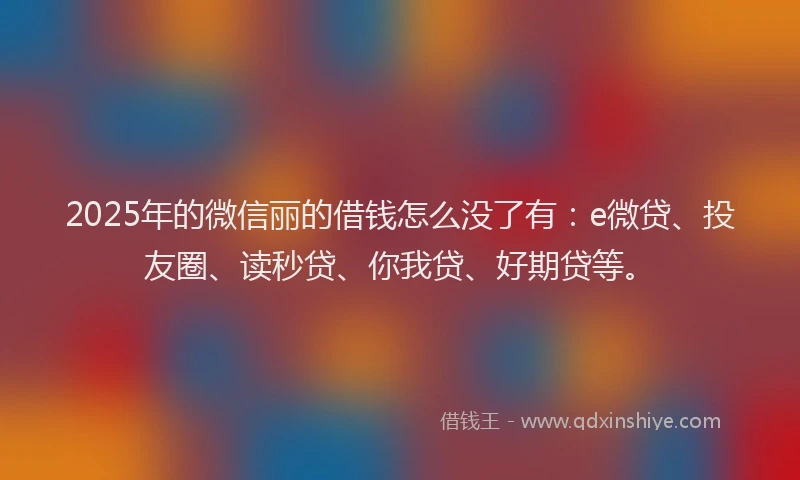 2025年的微信丽的借钱怎么没了有：e微贷、投友圈、读秒贷、你我贷、好期贷等。