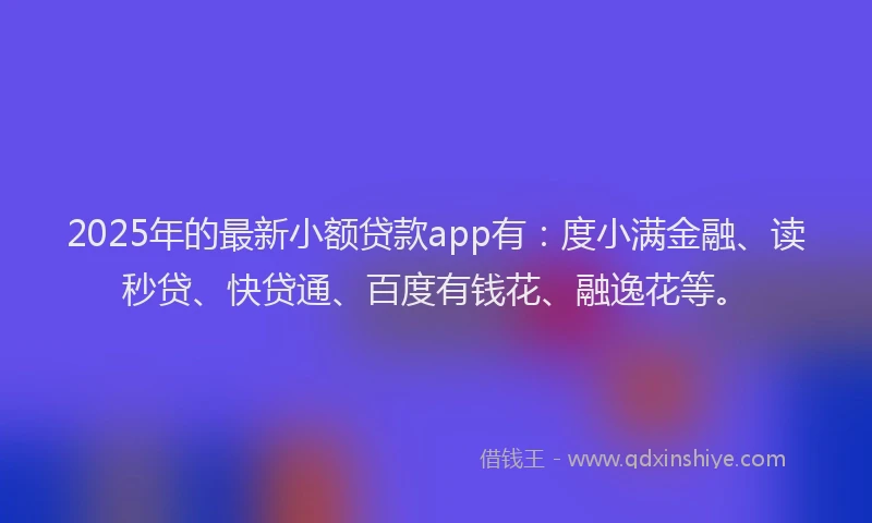 2025年的最新小额贷款app有：度小满金融、读秒贷、快贷通、百度有钱花、融逸花等。