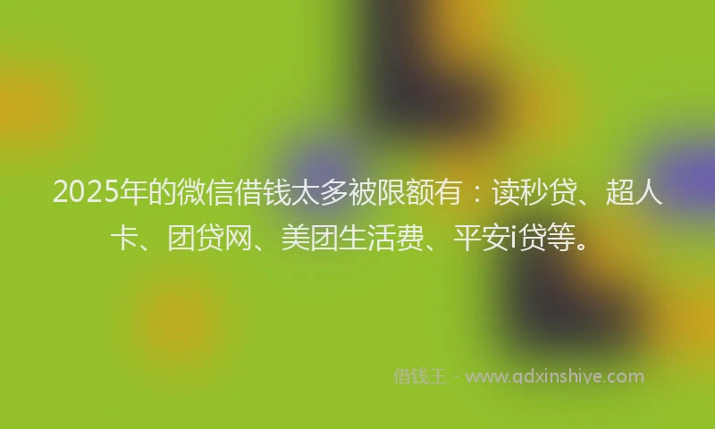 2025年的微信借钱太多被限额有：读秒贷、超人卡、团贷网、美团生活费、平安i贷等。