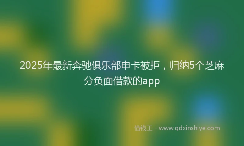 2025年最新奔驰俱乐部申卡被拒，归纳5个芝麻分负面借款的app