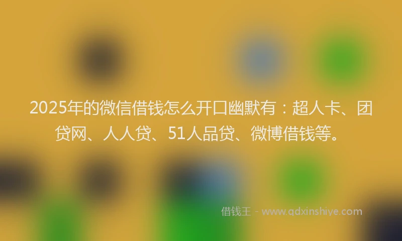 2025年的微信借钱怎么开口幽默有：超人卡、团贷网、人人贷、51人品贷、微博借钱等。