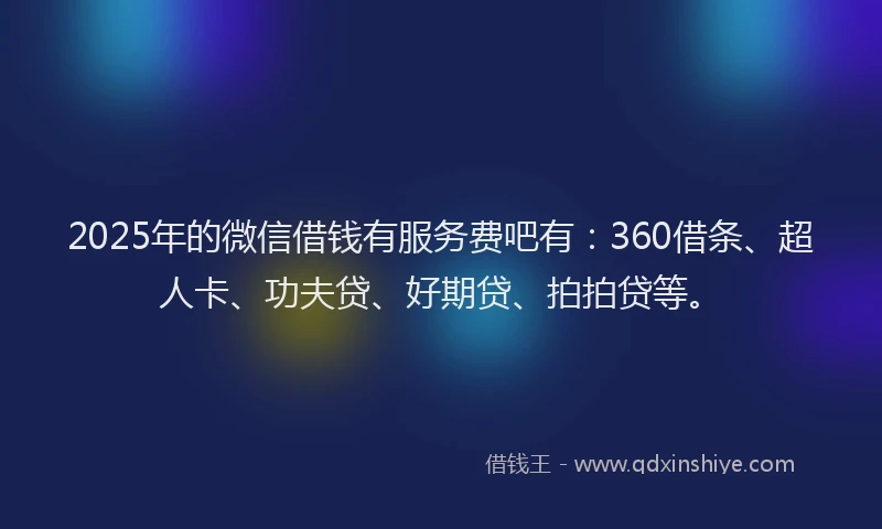 2025年的微信借钱有服务费吧有：360借条、超人卡、功夫贷、好期贷、拍拍贷等。