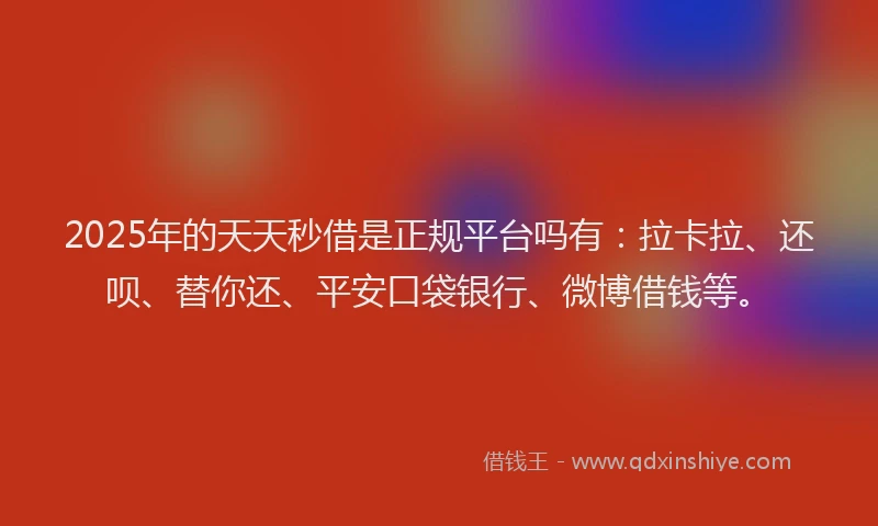 2025年的天天秒借是正规平台吗有：拉卡拉、还呗、替你还、平安口袋银行、微博借钱等。