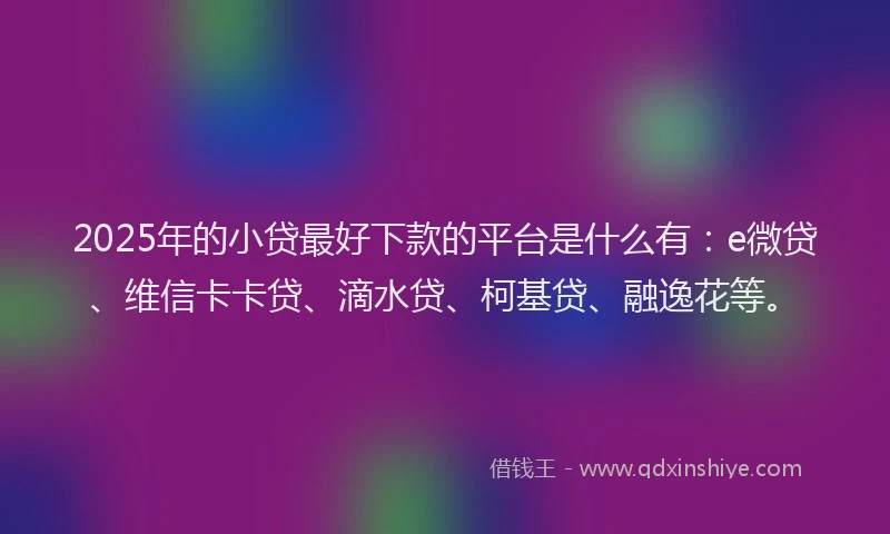 2025年的小贷最好下款的平台是什么有：e微贷、维信卡卡贷、滴水贷、柯基贷、融逸花等。