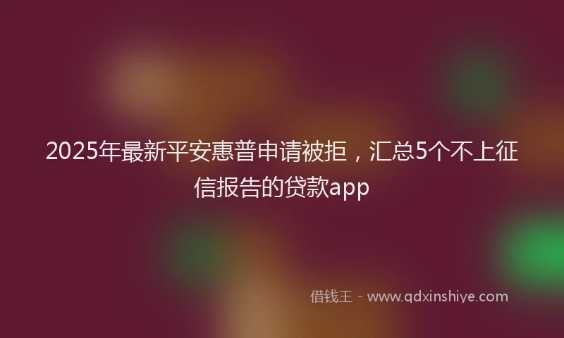 2025年最新平安惠普申请被拒，汇总5个不上征信报告的贷款app