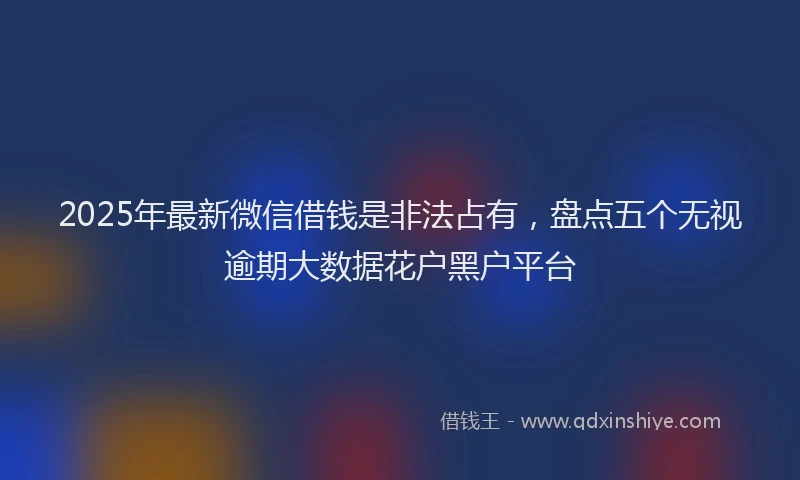 2025年最新微信借钱是非法占有，盘点五个无视逾期大数据花户黑户平台