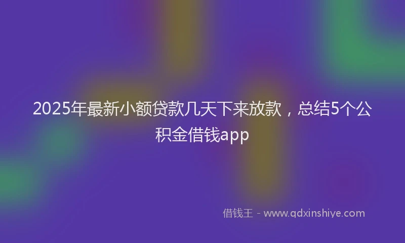 2025年最新小额贷款几天下来放款，总结5个公积金借钱app