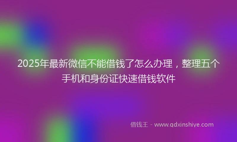 2025年最新微信不能借钱了怎么办理，整理五个手机和身份证快速借钱软件