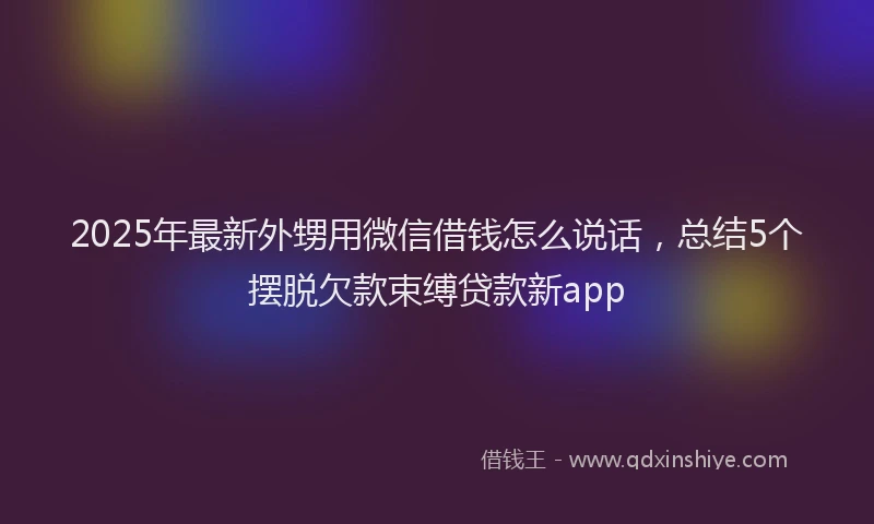 2025年最新外甥用微信借钱怎么说话，总结5个摆脱欠款束缚贷款新app