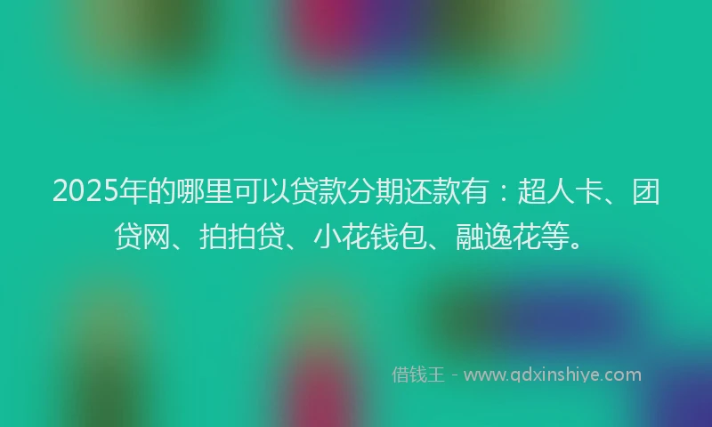 2025年的哪里可以贷款分期还款有：超人卡、团贷网、拍拍贷、小花钱包、融逸花等。