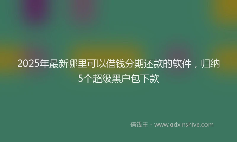 2025年最新哪里可以借钱分期还款的软件，归纳5个超级黑户包下款