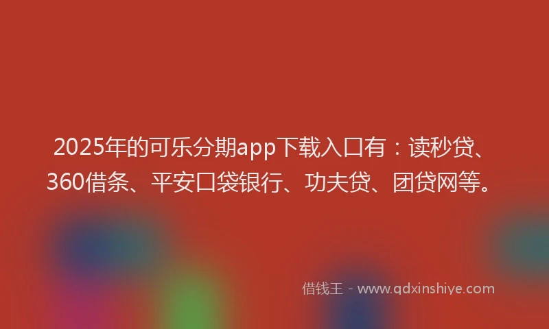 2025年的可乐分期app下载入口有：读秒贷、360借条、平安口袋银行、功夫贷、团贷网等。