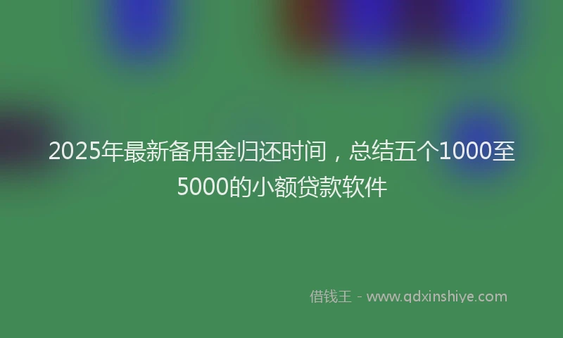 2025年最新备用金归还时间，总结五个1000至5000的小额贷款软件
