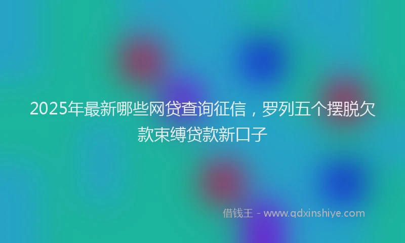 2025年最新哪些网贷查询征信，罗列五个摆脱欠款束缚贷款新口子