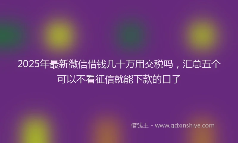 2025年最新微信借钱几十万用交税吗，汇总五个可以不看征信就能下款的口子