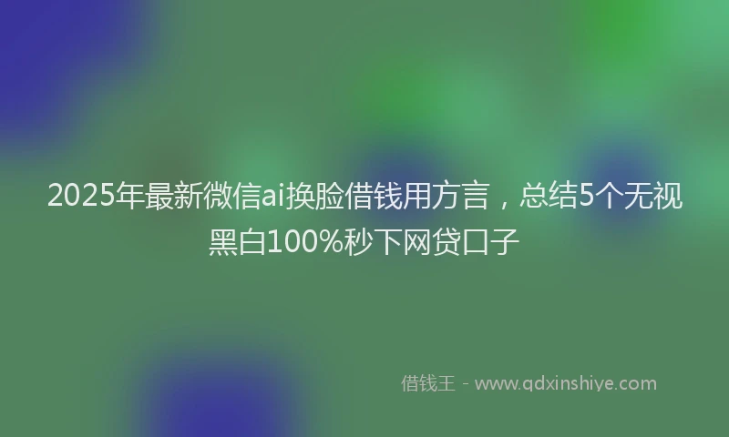 2025年最新微信ai换脸借钱用方言，总结5个无视黑白100%秒下网贷口子