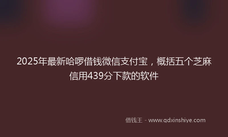 2025年最新哈啰借钱微信支付宝，概括五个芝麻信用439分下款的软件
