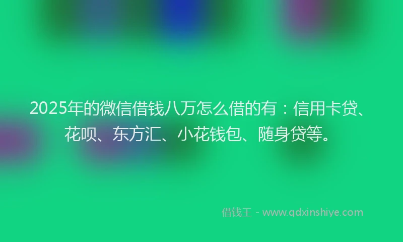 2025年的微信借钱八万怎么借的有：信用卡贷、花呗、东方汇、小花钱包、随身贷等。