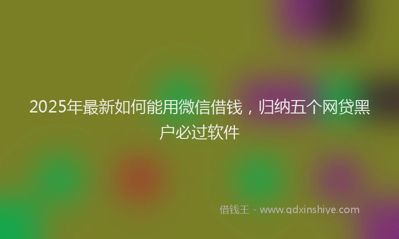2025年最新如何能用微信借钱，归纳五个网贷黑户必过软件