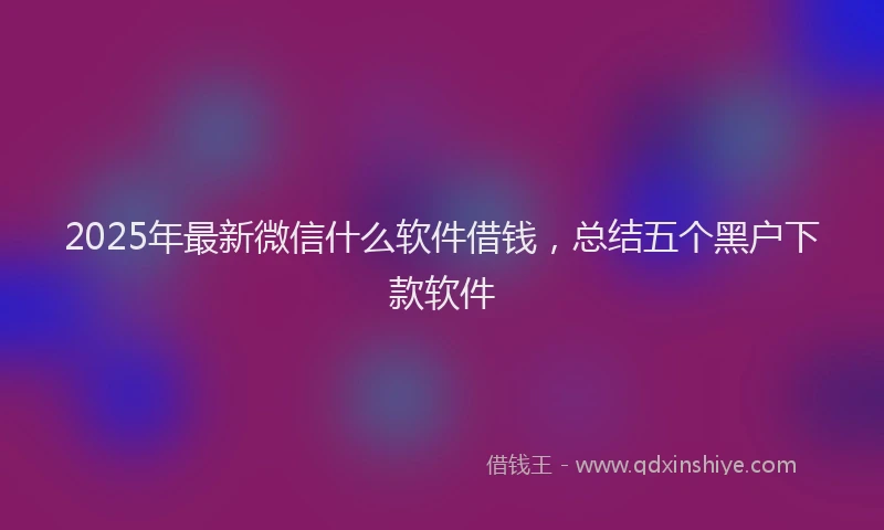 2025年最新微信什么软件借钱，总结五个黑户下款软件