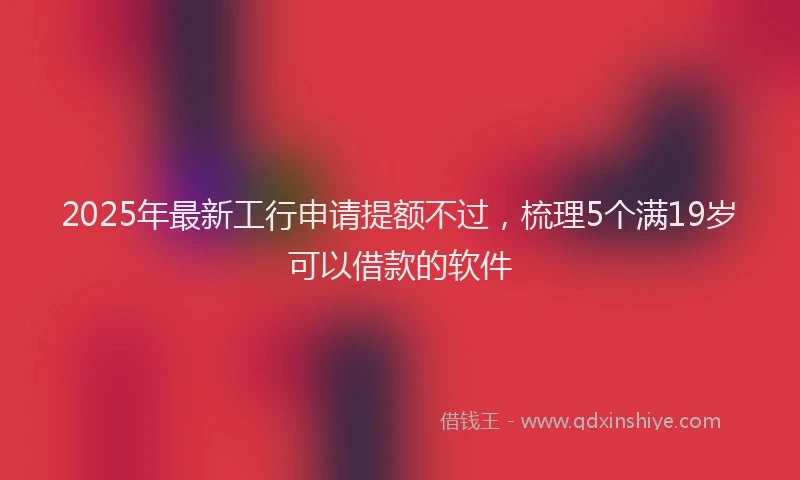 2025年最新工行申请提额不过，梳理5个满19岁可以借款的软件