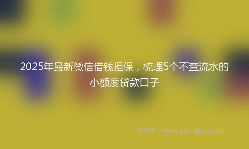 2025年最新微信借钱担保，梳理5个不查流水的小额度贷款口子