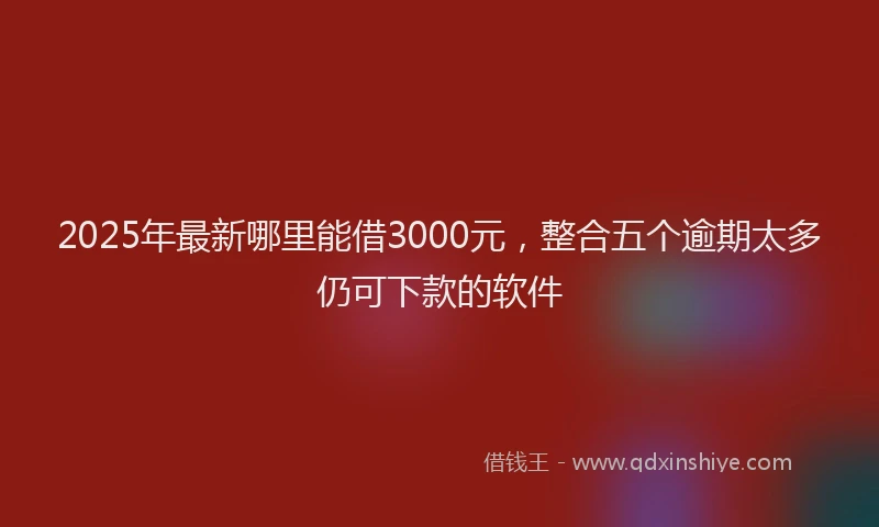 2025年最新哪里能借3000元，整合五个逾期太多仍可下款的软件