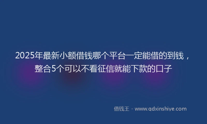 2025年最新小额借钱哪个平台一定能借的到钱，整合5个可以不看征信就能下款的口子