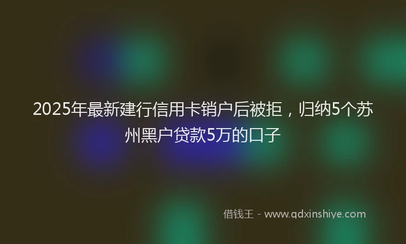 2025年最新建行信用卡销户后被拒，归纳5个苏州黑户贷款5万的口子