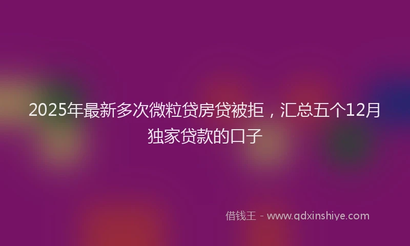 2025年最新多次微粒贷房贷被拒，汇总五个12月独家贷款的口子