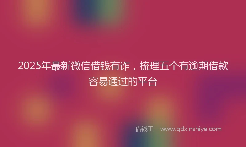 2025年最新微信借钱有诈，梳理五个有逾期借款容易通过的平台