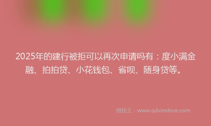 2025年的建行被拒可以再次申请吗有：度小满金融、拍拍贷、小花钱包、省呗、随身贷等。