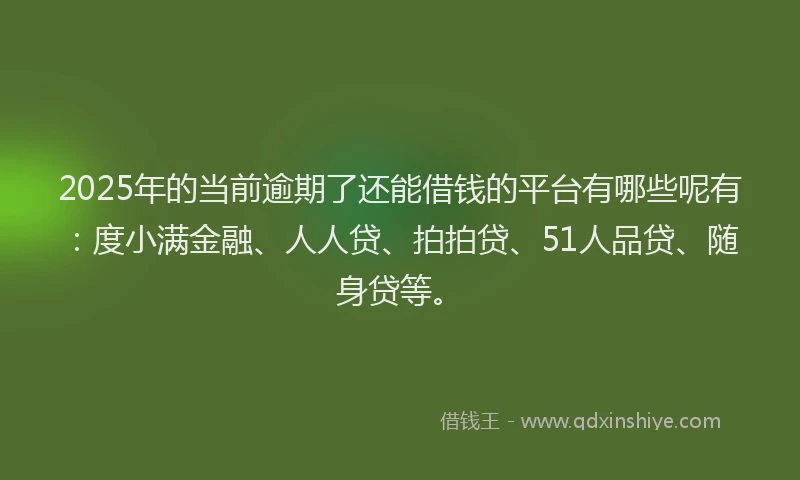 2025年的当前逾期了还能借钱的平台有哪些呢有：度小满金融、人人贷、拍拍贷、51人品贷、随身贷等。
