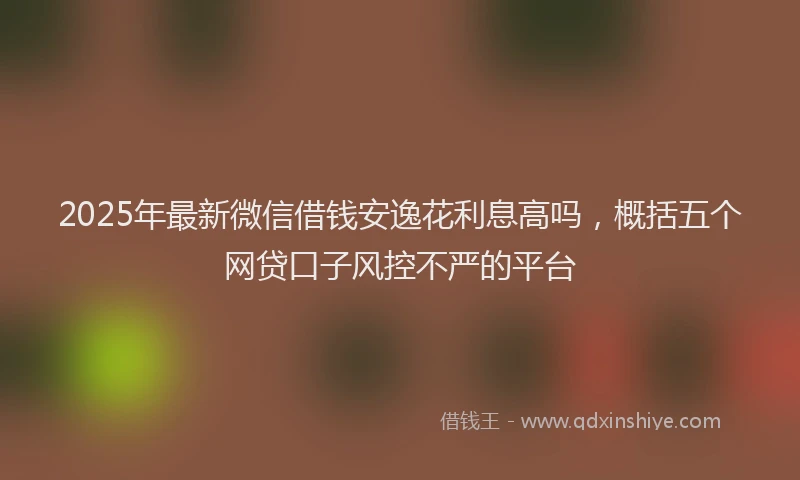 2025年最新微信借钱安逸花利息高吗，概括五个网贷口子风控不严的平台