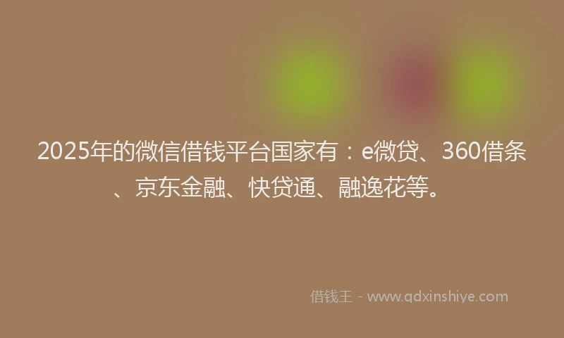 2025年的微信借钱平台国家有：e微贷、360借条、京东金融、快贷通、融逸花等。