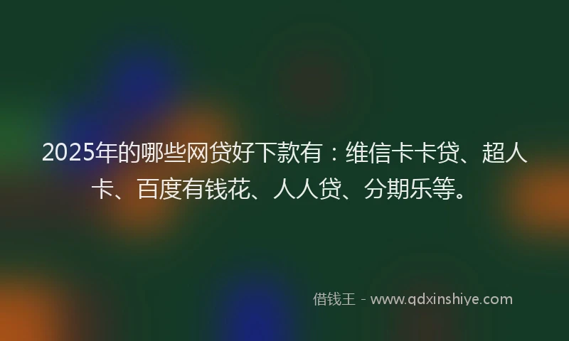 2025年的哪些网贷好下款有：维信卡卡贷、超人卡、百度有钱花、人人贷、分期乐等。