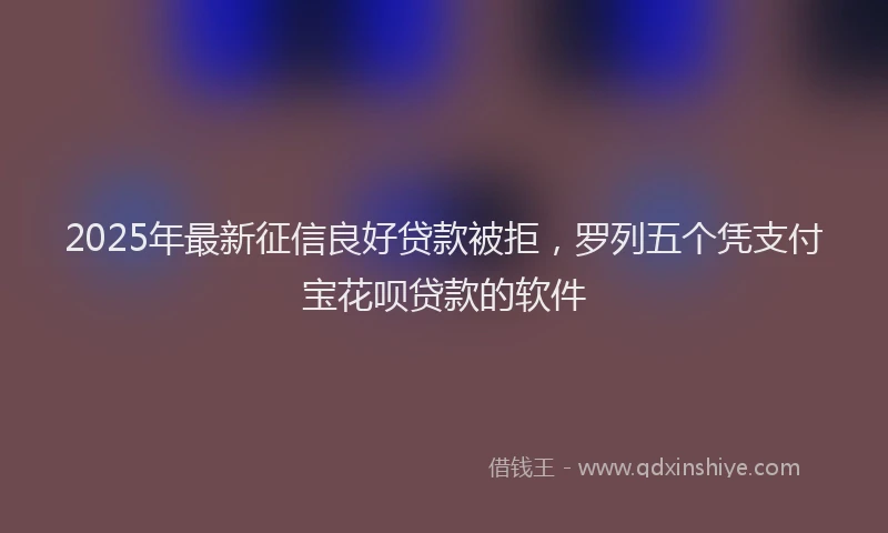 2025年最新征信良好贷款被拒，罗列五个凭支付宝花呗贷款的软件