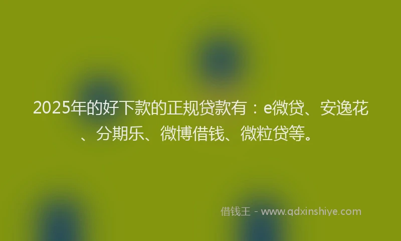 2025年的好下款的正规贷款有：e微贷、安逸花、分期乐、微博借钱、微粒贷等。