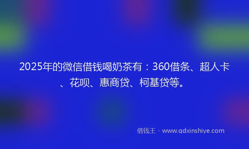 2025年的微信借钱喝奶茶有：360借条、超人卡、花呗、惠商贷、柯基贷等。