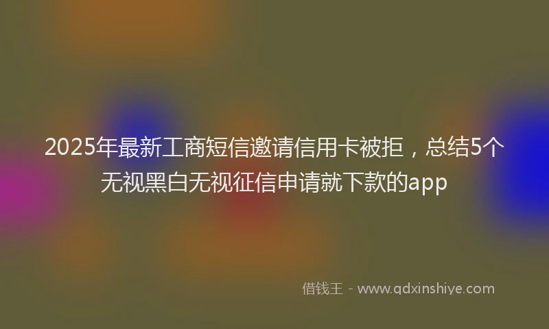 2025年最新工商短信邀请信用卡被拒，总结5个无视黑白无视征信申请就下款的app