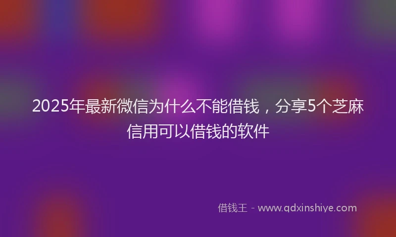 2025年最新微信为什么不能借钱，分享5个芝麻信用可以借钱的软件