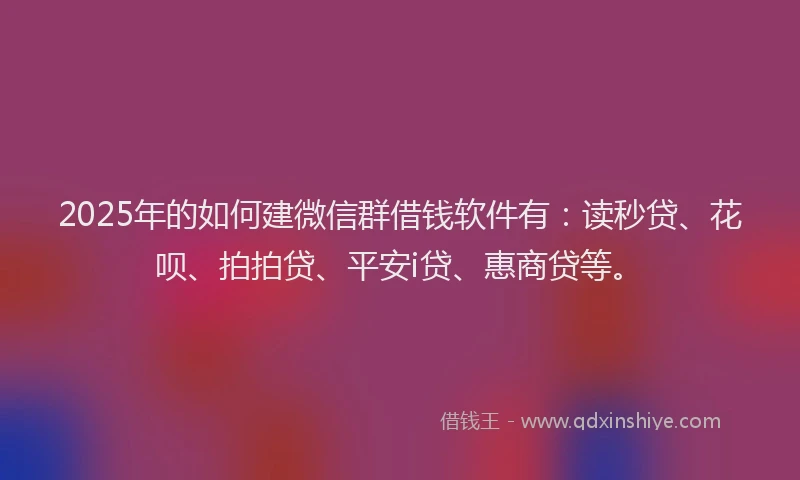 2025年的如何建微信群借钱软件有：读秒贷、花呗、拍拍贷、平安i贷、惠商贷等。