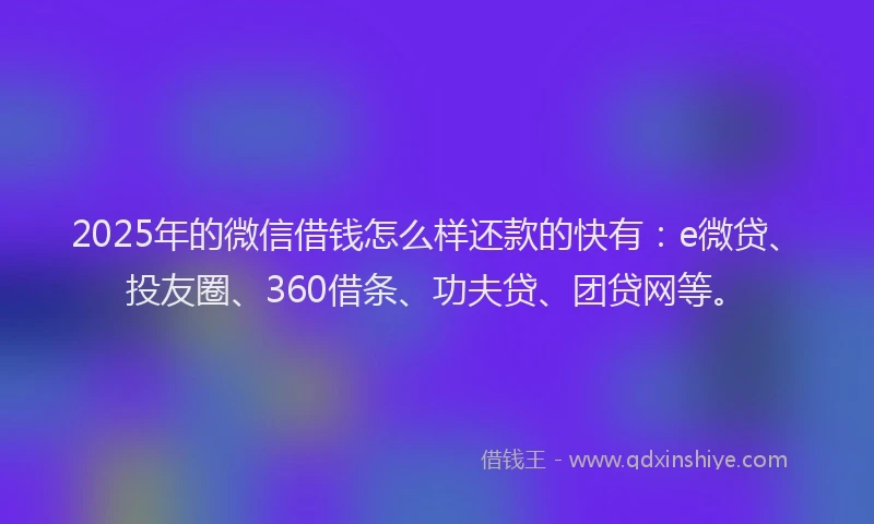 2025年的微信借钱怎么样还款的快有：e微贷、投友圈、360借条、功夫贷、团贷网等。